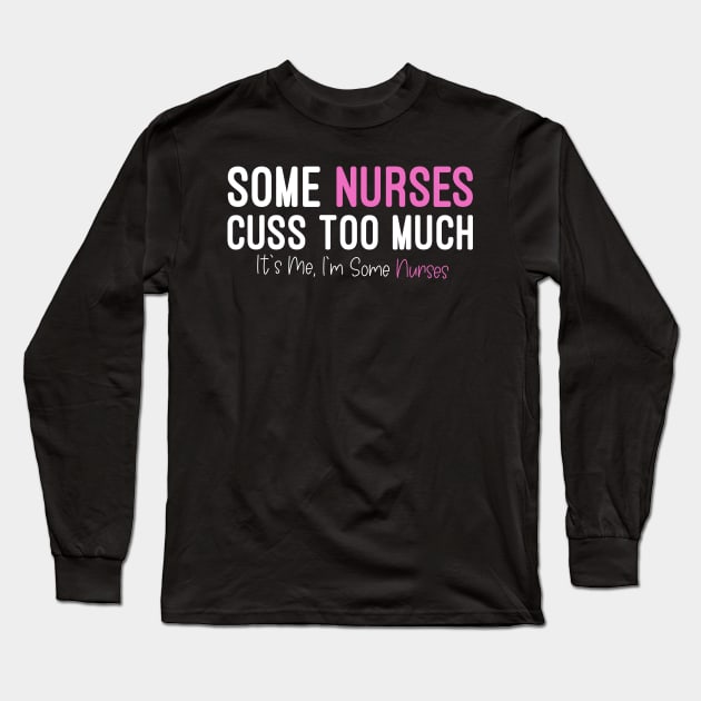 Some Nurses Cuss Too Much It's Me, I'm Some Nurses, Funny Nurse Long Sleeve T-Shirt by Mr.Speak